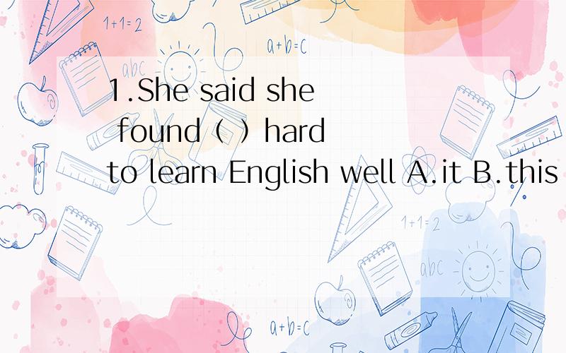 1.She said she found（ ）hard to learn English well A.it B.this C.that D.very2.I want a big cake.Can you give me（ ）A.one B.it C.another D.any3.Andy stole Mary’s sheep,did not he?（如果说Andy确实偷了Mary的绵羊那该如何回答）A.