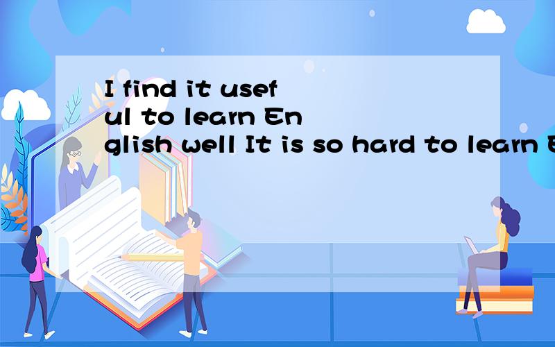 I find it useful to learn English well It is so hard to learn English that I always want to give it-upwhen I have to tell the differences betweenwords,I often make a mistakeIt makes me feel sadI wonder the good ways to learn English用适当的关联