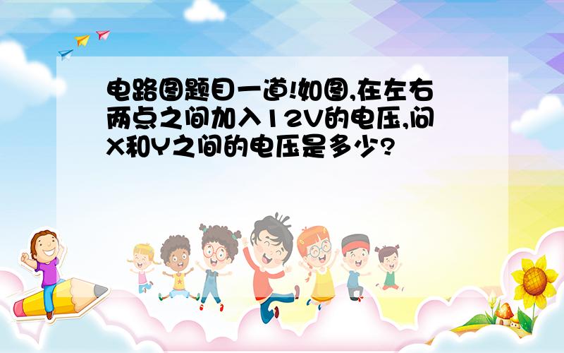 电路图题目一道!如图,在左右两点之间加入12V的电压,问X和Y之间的电压是多少?