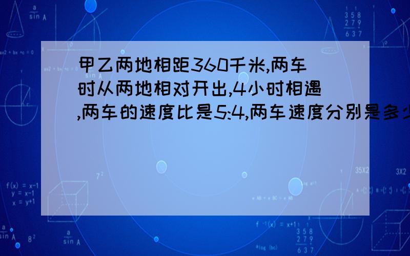 甲乙两地相距360千米,两车时从两地相对开出,4小时相遇,两车的速度比是5:4,两车速度分别是多少