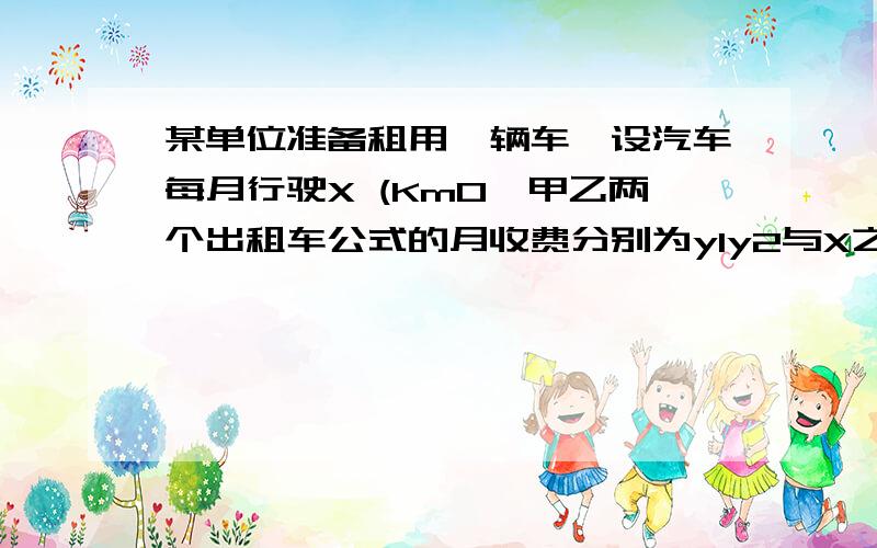 某单位准备租用一辆车,设汽车每月行驶X (Km0,甲乙两个出租车公式的月收费分别为y1y2与X之间的函数（1)X在什么范围时,租甲合算?（2）X在什么范围时,租乙合算?（3）如果一个月这辆车行事了30