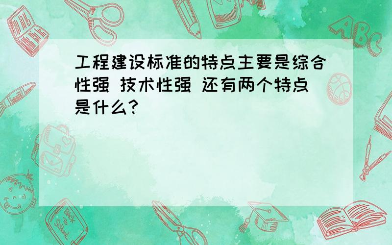 工程建设标准的特点主要是综合性强 技术性强 还有两个特点是什么?