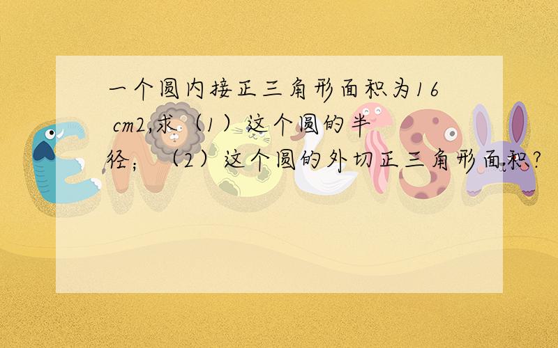 一个圆内接正三角形面积为16 cm2,求（1）这个圆的半径；（2）这个圆的外切正三角形面积?