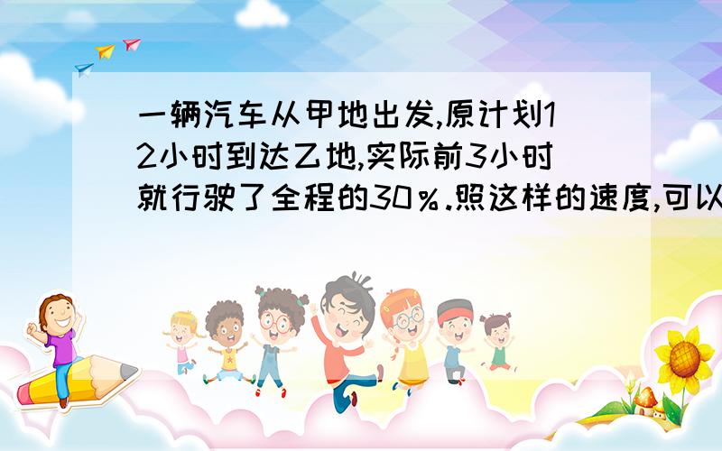 一辆汽车从甲地出发,原计划12小时到达乙地,实际前3小时就行驶了全程的30％.照这样的速度,可以提前多少小时到达?（解比例）