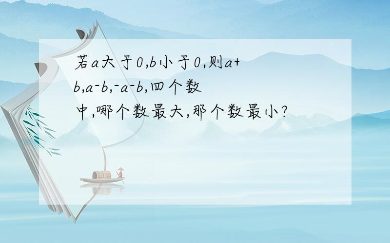 若a大于0,b小于0,则a+b,a-b,-a-b,四个数中,哪个数最大,那个数最小?