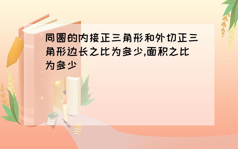 同圆的内接正三角形和外切正三角形边长之比为多少,面积之比为多少