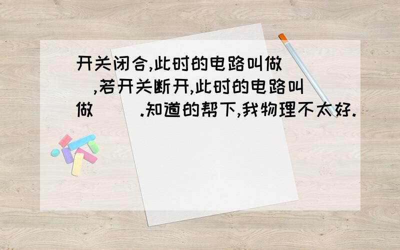 开关闭合,此时的电路叫做（ ）,若开关断开,此时的电路叫做（ ）.知道的帮下,我物理不太好.