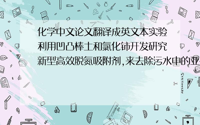 化学中文论文翻译成英文本实验利用凹凸棒土和氯化铈开发研究新型高效脱氮吸附剂,来去除污水中的亚硝酸根离子.在试验中,讨论了制备吸附剂的最佳条件,并对新制成的吸附剂进行了脱氮的