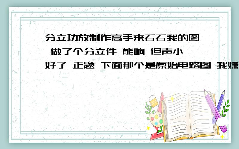 分立功放制作高手来看看我的图 做了个分立件 能响 但声小好了 正题 下面那个是原始电路图 我嫌功率小 于是想当然的认为 换了大功率管功率肯定变大了 于是换了个中功率管 然后 把8050改