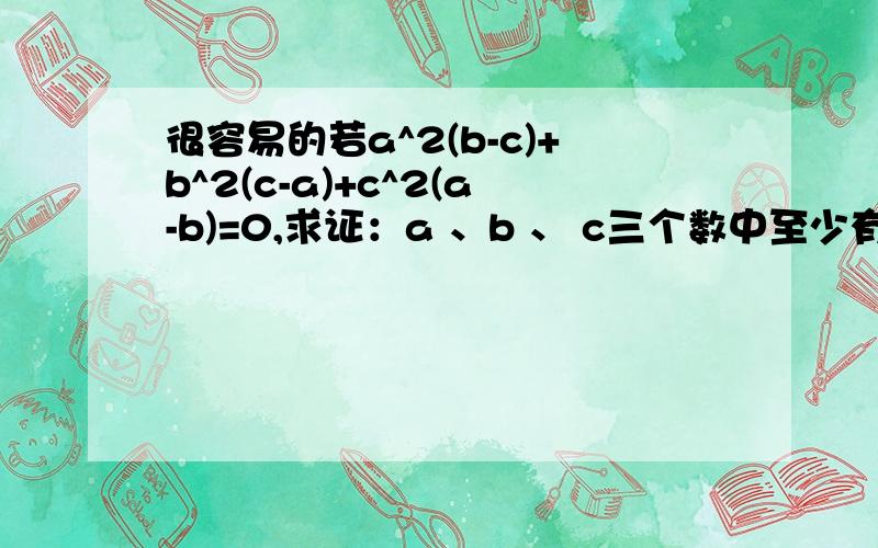 很容易的若a^2(b-c)+b^2(c-a)+c^2(a-b)=0,求证：a 、b 、 c三个数中至少有两个数相等.