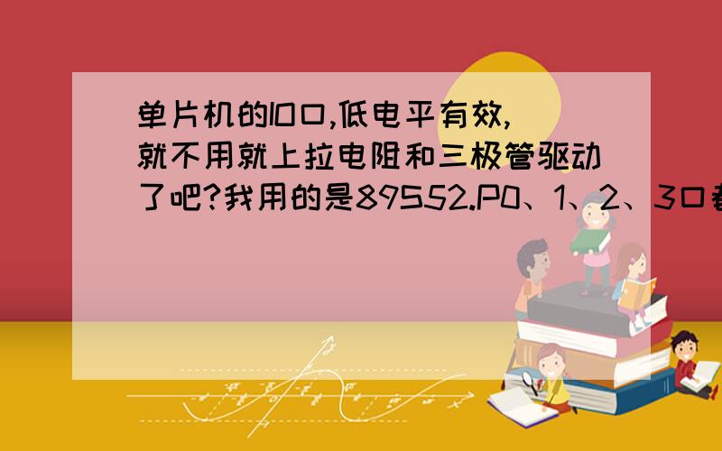 单片机的IO口,低电平有效,就不用就上拉电阻和三极管驱动了吧?我用的是89S52.P0、1、2、3口都是低电平有效,既然是低电平有效,相当于直接连地了,接继电器也不要三极管驱动,接上拉电阻还有