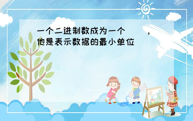 一个二进制数成为一个（ ）,他是表示数据的最小单位