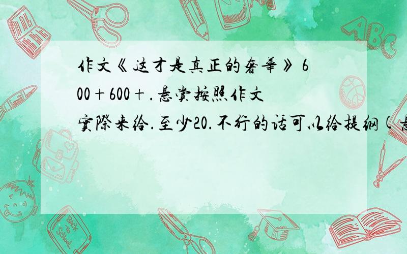 作文《这才是真正的奢华》 600+600+.悬赏按照作文实际来给.至少20.不行的话可以给提纲(悬赏10以上),或者给我题目能让我想到好的题材也行(5+).