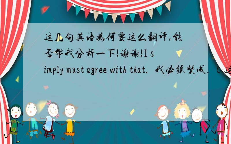 这几句英语为何要这么翻译,能否帮我分析一下!谢谢!I simply must agree with that.  我必须赞成. （这里为什么没有翻译出 simply啊!）   I couldn't agree with you more.  我很赞同你的观点.（ couldn't 不是不