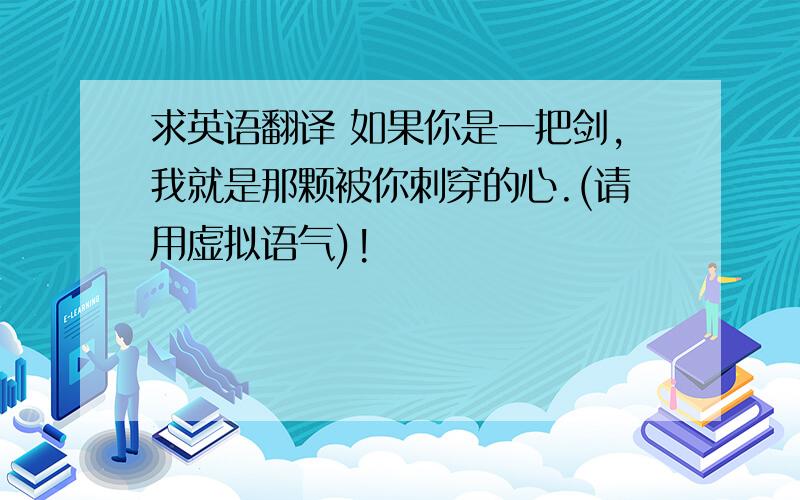 求英语翻译 如果你是一把剑,我就是那颗被你刺穿的心.(请用虚拟语气)!