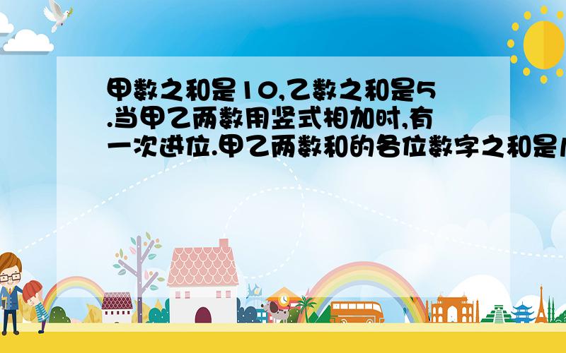 甲数之和是10,乙数之和是5.当甲乙两数用竖式相加时,有一次进位.甲乙两数和的各位数字之和是几甲数和乙数中间补充一下 各位数字之和