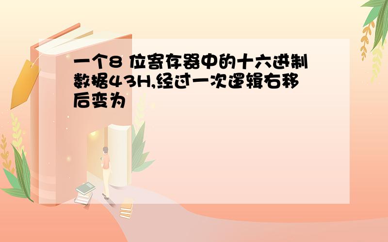 一个8 位寄存器中的十六进制数据43H,经过一次逻辑右移后变为