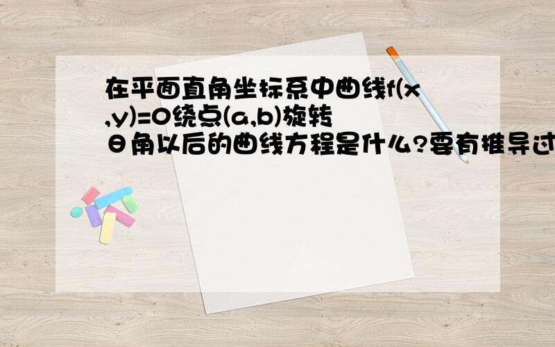 在平面直角坐标系中曲线f(x,y)=0绕点(a,b)旋转θ角以后的曲线方程是什么?要有推导过程