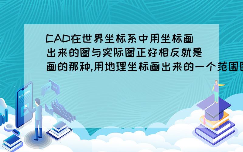 CAD在世界坐标系中用坐标画出来的图与实际图正好相反就是画的那种,用地理坐标画出来的一个范围图,但是如果你说的那个把XY交换一下,从图中读出来的坐标就不是原图纸中的表的坐标了?