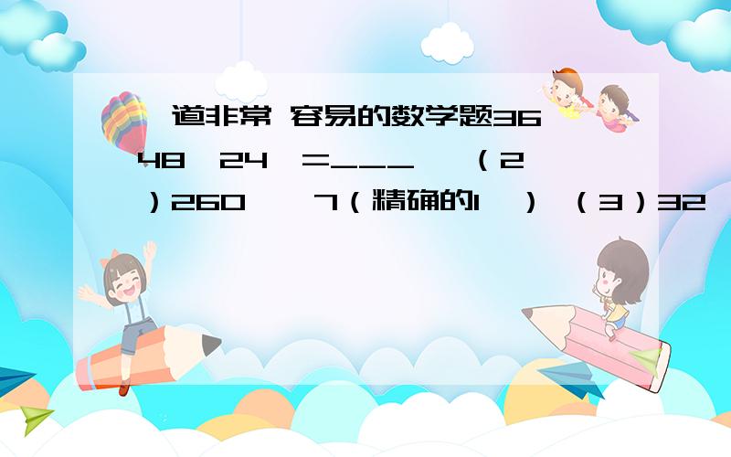 一道非常 容易的数学题36°48′24〃=___° （2）260°÷7（精确的1′） （3）32°16′25〃×4-78°25′ 后面两题 也就是（2） 第一题可以没有