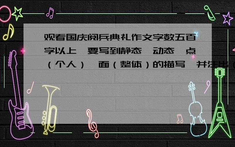 观看国庆阅兵典礼作文字数五百字以上,要写到静态、动态、点（个人）、面（整体）的描写,并注出（在作文下面）.国庆假期周记,本人脑力较弱,