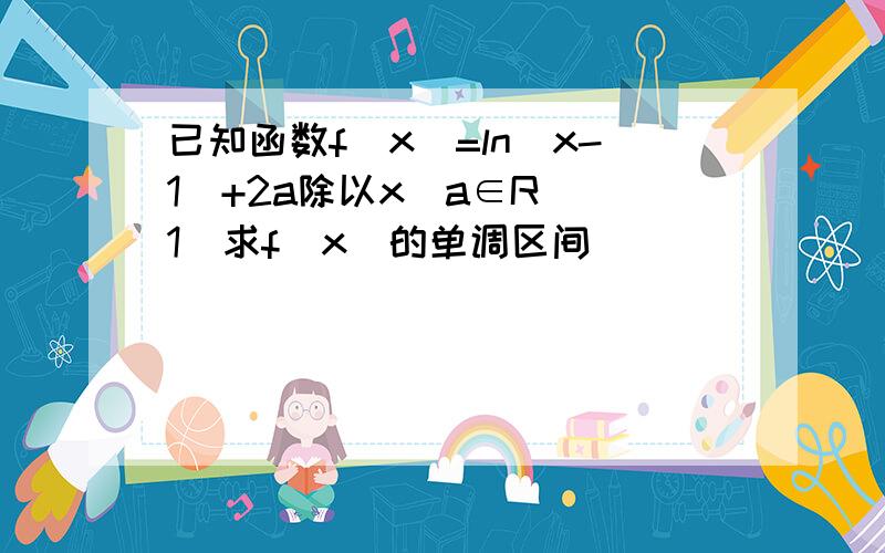 已知函数f(x)=ln(x-1)+2a除以x(a∈R)(1)求f(x)的单调区间