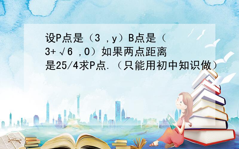 设P点是（3 ,y）B点是（3+√6 ,0）如果两点距离是25/4求P点.（只能用初中知识做）