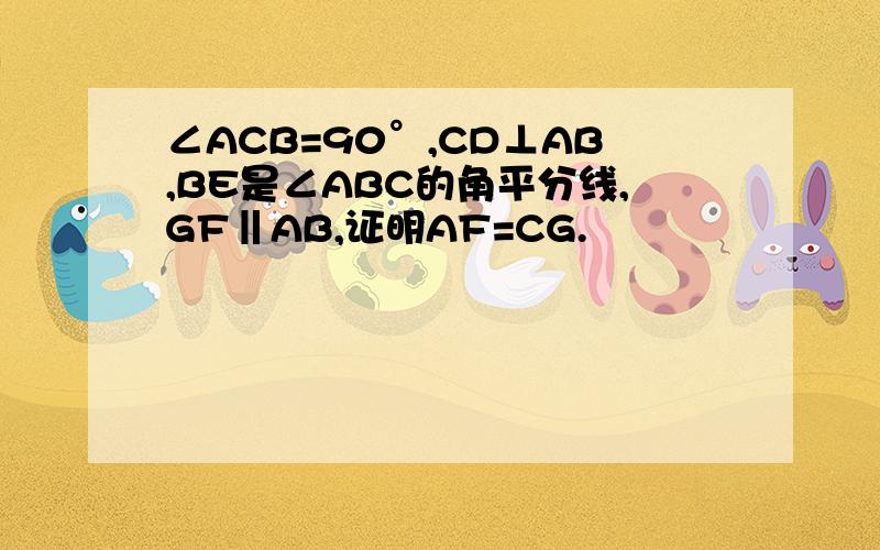 ∠ACB=90°,CD⊥AB,BE是∠ABC的角平分线,GF‖AB,证明AF=CG.