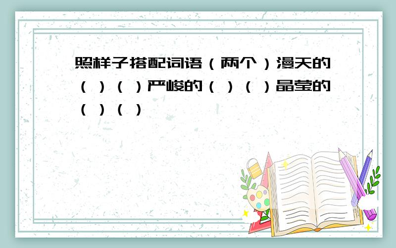 照样子搭配词语（两个）漫天的（）（）严峻的（）（）晶莹的（）（）