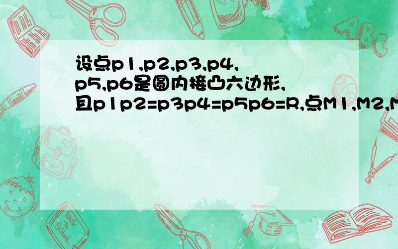 设点p1,p2,p3,p4,p5,p6是圆内接凸六边形,且p1p2=p3p4=p5p6=R,点M1,M2,M3分别为三边p2p3,p4p5,p6p1的中点求证：三角形M1M2M3是正三角形