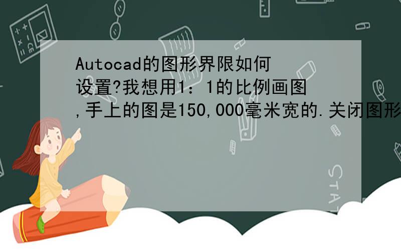 Autocad的图形界限如何设置?我想用1：1的比例画图,手上的图是150,000毫米宽的.关闭图形界限我是这样做的limits-off,画了150,000的直线之后缩到最小了无法显示全部.我将右上角点设为200,000也是同