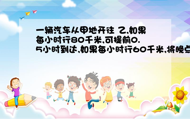 一辆汽车从甲地开往 乙,如果每小时行80千米,可提前0.5小时到达,如果每小时行60千米,将晚点0.5小时到这辆汽车正点到达乙地要多少小时?