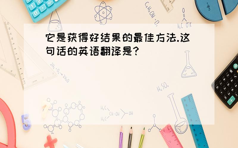 它是获得好结果的最佳方法.这句话的英语翻译是?