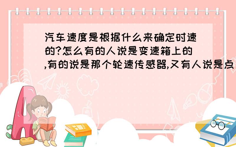 汽车速度是根据什么来确定时速的?怎么有的人说是变速箱上的,有的说是那个轮速传感器,又有人说是点火正时上的变频信号.