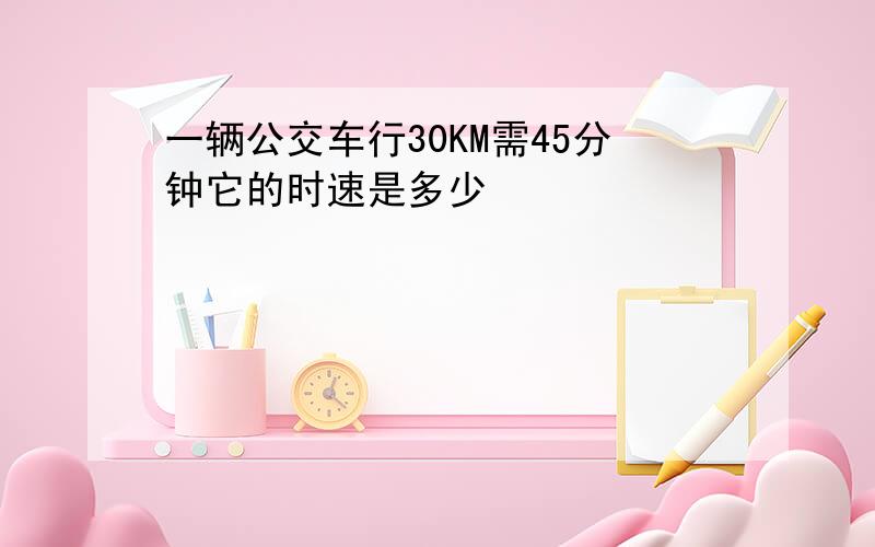 一辆公交车行30KM需45分钟它的时速是多少