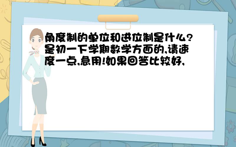 角度制的单位和进位制是什么?是初一下学期数学方面的,请速度一点,急用!如果回答比较好,