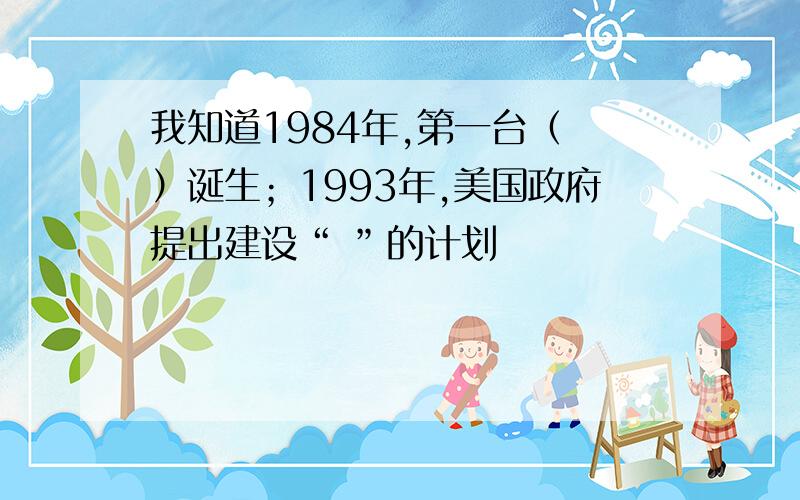 我知道1984年,第一台（ ）诞生；1993年,美国政府提出建设“ ”的计划