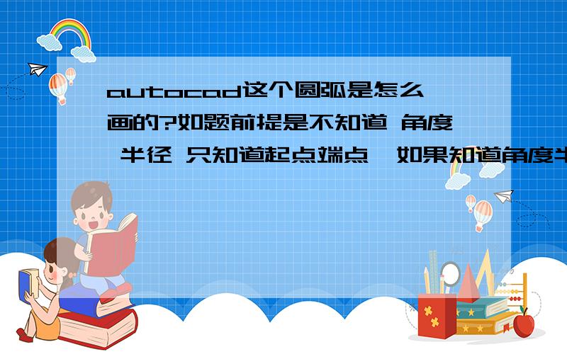 autocad这个圆弧是怎么画的?如题前提是不知道 角度 半径 只知道起点端点  如果知道角度半径怎么画?