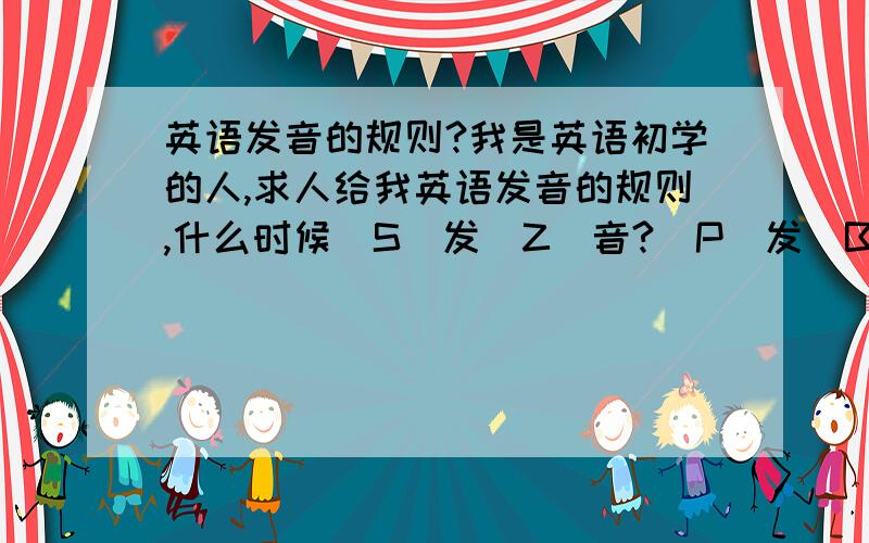 英语发音的规则?我是英语初学的人,求人给我英语发音的规则,什么时候[S]发[Z]音?[P]发[B]音,过去式加-ED的话,发音有什么不同吗?清辅音或浊清辅音?AN APPLE为什么AN 的音省略啊?谢谢了----我谢谢-