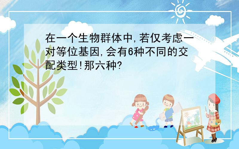 在一个生物群体中,若仅考虑一对等位基因,会有6种不同的交配类型!那六种?