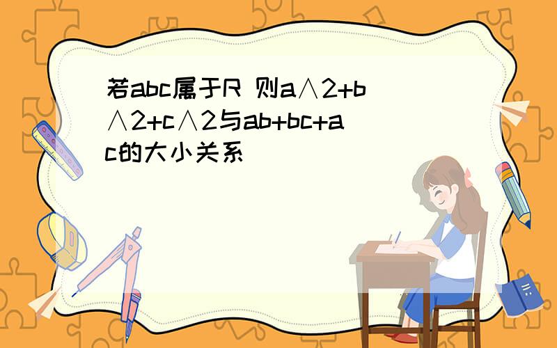 若abc属于R 则a∧2+b∧2+c∧2与ab+bc+ac的大小关系