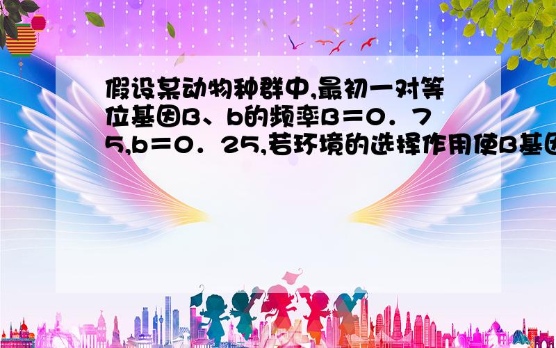 假设某动物种群中,最初一对等位基因B、b的频率B＝0．75,b＝0．25,若环境的选择作用使B基因的频率不断降低,若干代后B、b的频率B＝0．25,b＝0．75,则在整个进化过程中,群体中基因型为Bb的频率