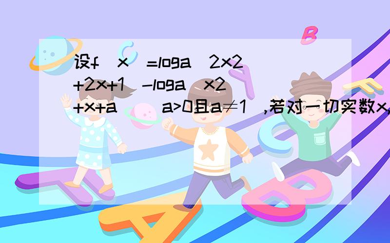 设f(x)=loga(2x2+2x+1)-loga(x2+x+a) (a>0且a≠1),若对一切实数x,恒有f(x)