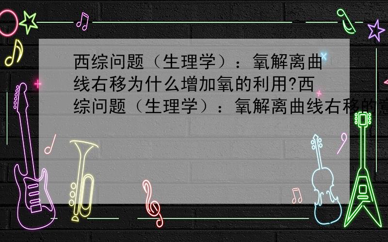 西综问题（生理学）：氧解离曲线右移为什么增加氧的利用?西综问题（生理学）：氧解离曲线右移的意思不就是需要更大的氧分压才能达到相同的Hb氧饱和度,这样为什么会增加氧的利用?