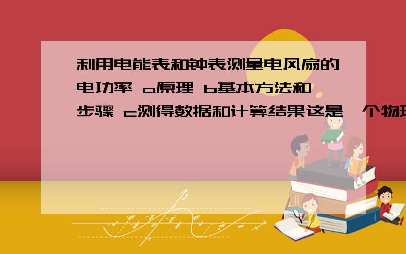 利用电能表和钟表测量电风扇的电功率 a原理 b基本方法和步骤 c测得数据和计算结果这是一个物理题.我今年初二.thanks!