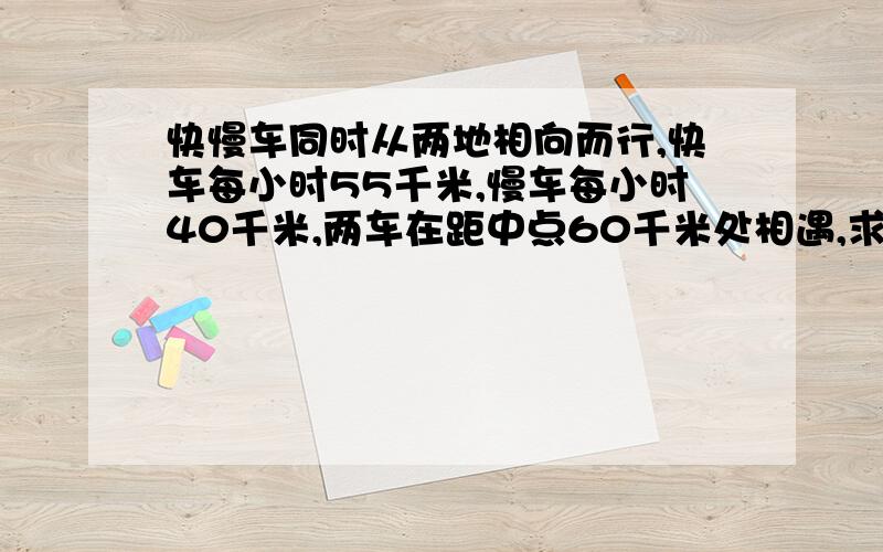 快慢车同时从两地相向而行,快车每小时55千米,慢车每小时40千米,两车在距中点60千米处相遇,求两地距离