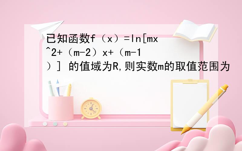 已知函数f（x）=ln[mx^2+（m-2）x+（m-1）] 的值域为R,则实数m的取值范围为