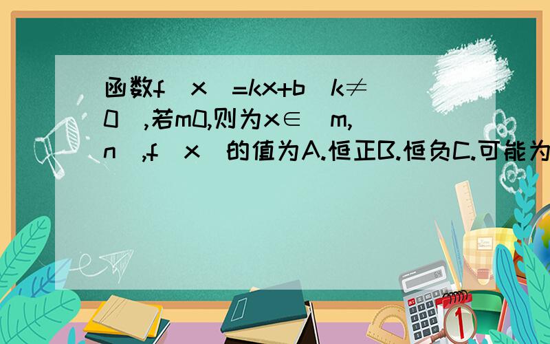 函数f(x)=kx+b(k≠0),若m0,则为x∈(m,n),f(x)的值为A.恒正B.恒负C.可能为0D.时正时负