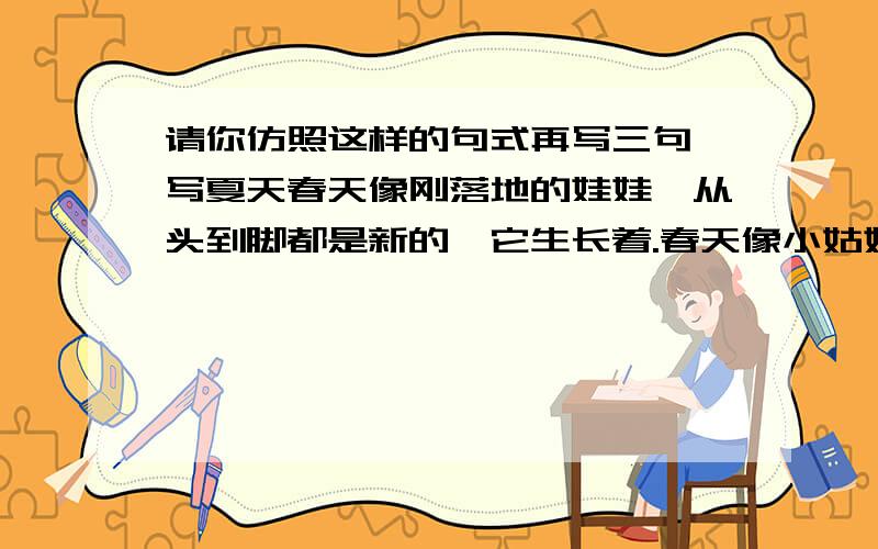 请你仿照这样的句式再写三句,写夏天春天像刚落地的娃娃,从头到脚都是新的,它生长着.春天像小姑娘,花枝招展的,笑着,走着.春天像健壮的青年,有铁一般的胳膊和腰脚,领着我们上前去.