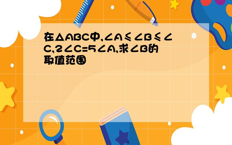 在△ABC中,∠A≤∠B≤∠C,2∠C=5∠A,求∠B的取值范围